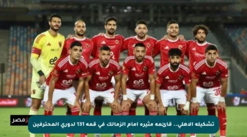 تشكيلة الأهلي.. قائمة مثيرة أمام الزمالك في قمة 131 لدوري المحترفين
